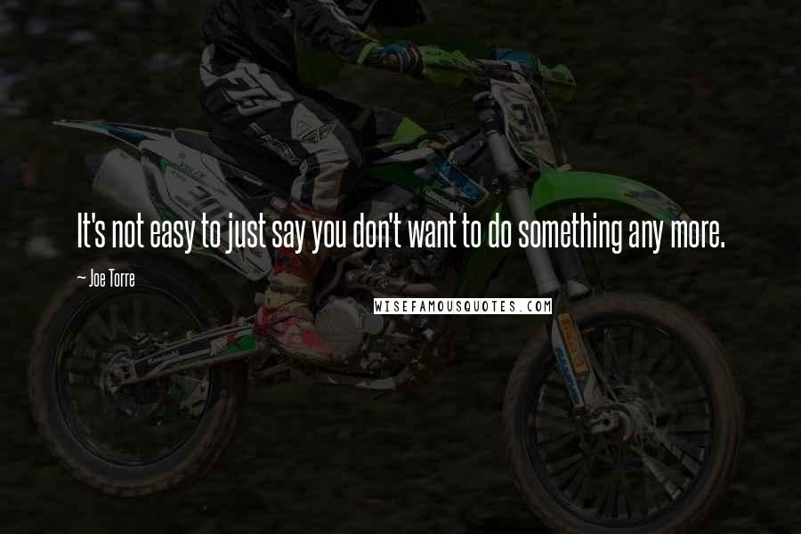 Joe Torre Quotes: It's not easy to just say you don't want to do something any more.