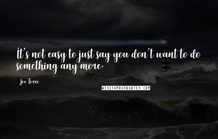 Joe Torre Quotes: It's not easy to just say you don't want to do something any more.