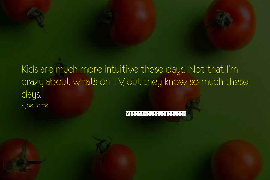 Joe Torre Quotes: Kids are much more intuitive these days. Not that I'm crazy about what's on TV, but they know so much these days.