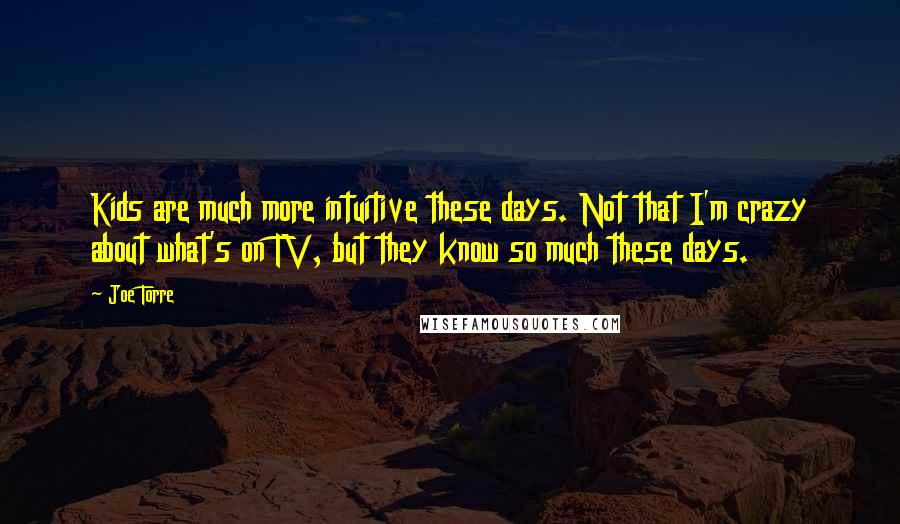 Joe Torre Quotes: Kids are much more intuitive these days. Not that I'm crazy about what's on TV, but they know so much these days.