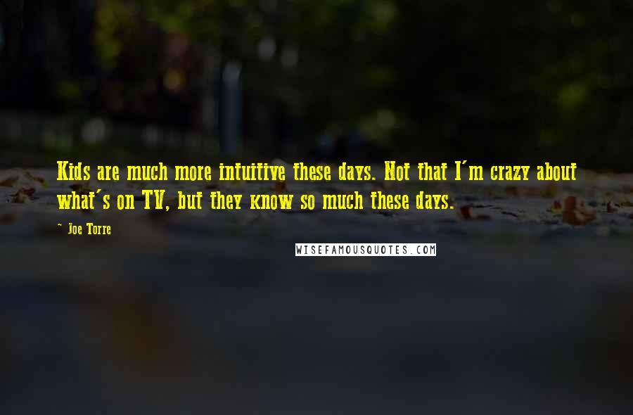 Joe Torre Quotes: Kids are much more intuitive these days. Not that I'm crazy about what's on TV, but they know so much these days.