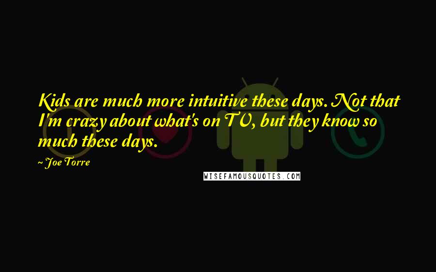 Joe Torre Quotes: Kids are much more intuitive these days. Not that I'm crazy about what's on TV, but they know so much these days.