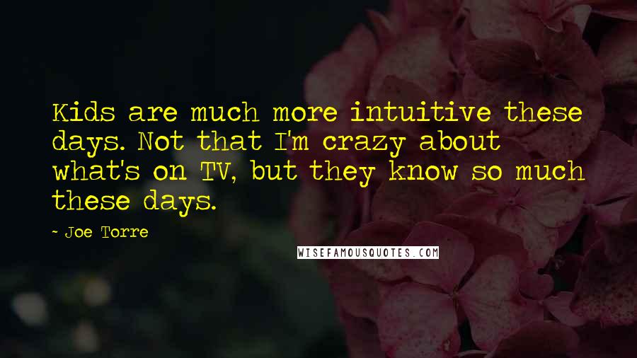 Joe Torre Quotes: Kids are much more intuitive these days. Not that I'm crazy about what's on TV, but they know so much these days.