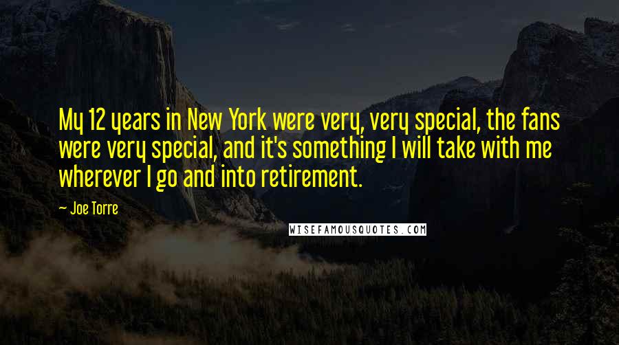 Joe Torre Quotes: My 12 years in New York were very, very special, the fans were very special, and it's something I will take with me wherever I go and into retirement.