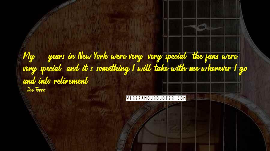 Joe Torre Quotes: My 12 years in New York were very, very special, the fans were very special, and it's something I will take with me wherever I go and into retirement.
