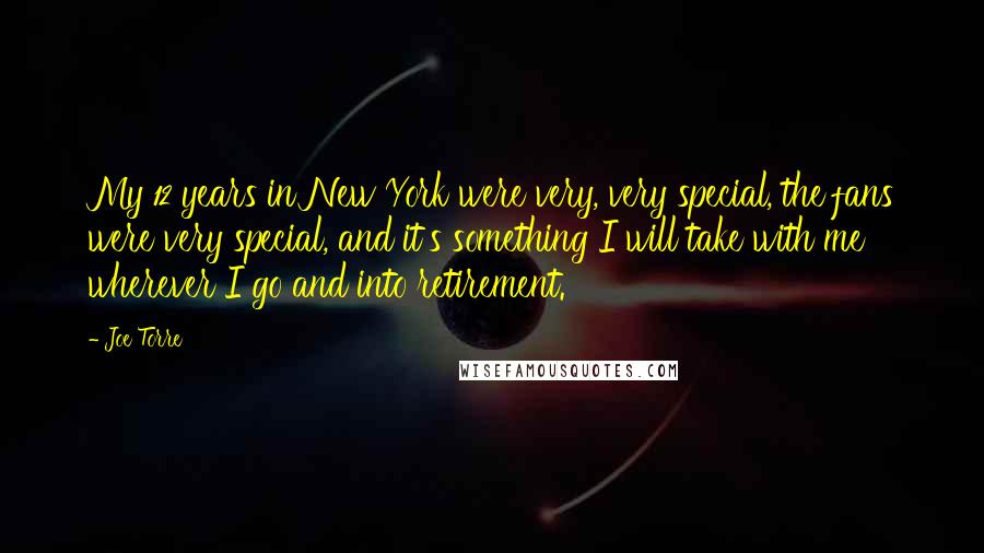 Joe Torre Quotes: My 12 years in New York were very, very special, the fans were very special, and it's something I will take with me wherever I go and into retirement.