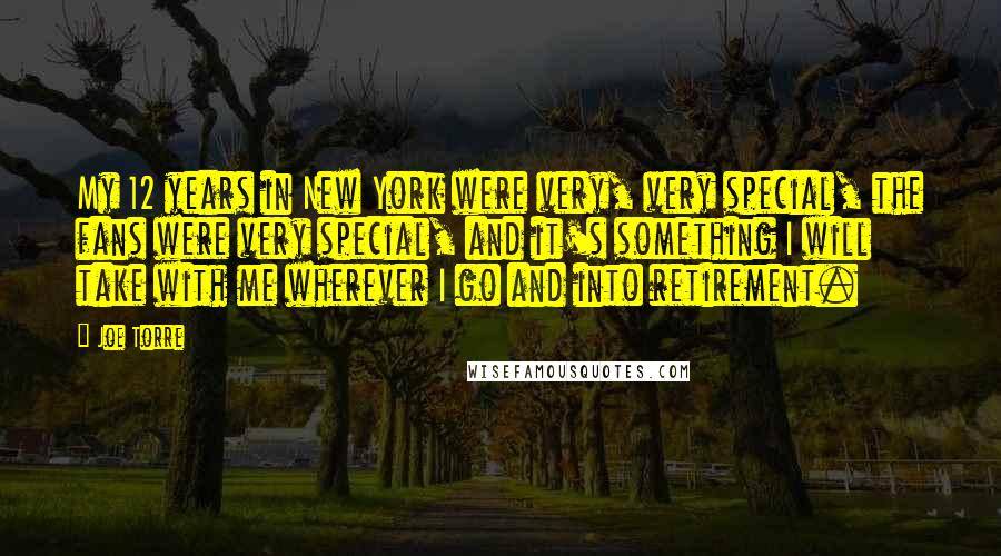 Joe Torre Quotes: My 12 years in New York were very, very special, the fans were very special, and it's something I will take with me wherever I go and into retirement.
