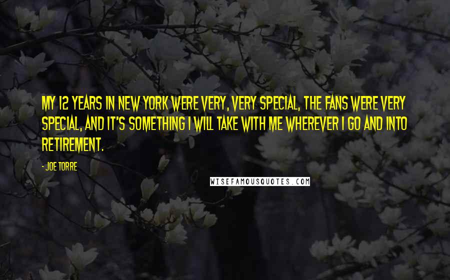 Joe Torre Quotes: My 12 years in New York were very, very special, the fans were very special, and it's something I will take with me wherever I go and into retirement.