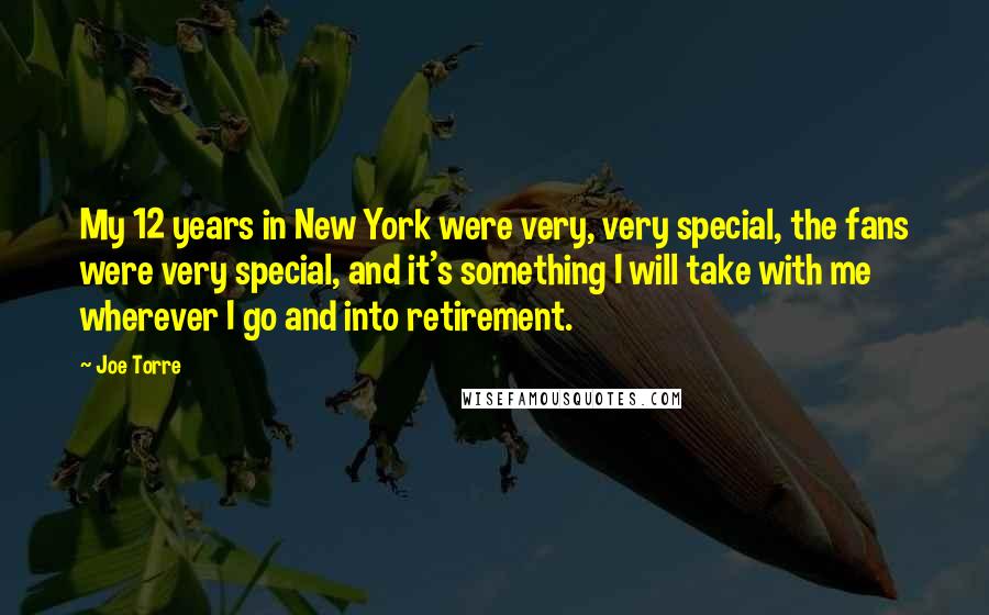 Joe Torre Quotes: My 12 years in New York were very, very special, the fans were very special, and it's something I will take with me wherever I go and into retirement.