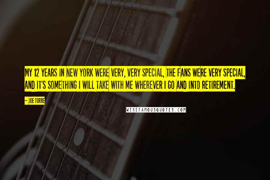 Joe Torre Quotes: My 12 years in New York were very, very special, the fans were very special, and it's something I will take with me wherever I go and into retirement.