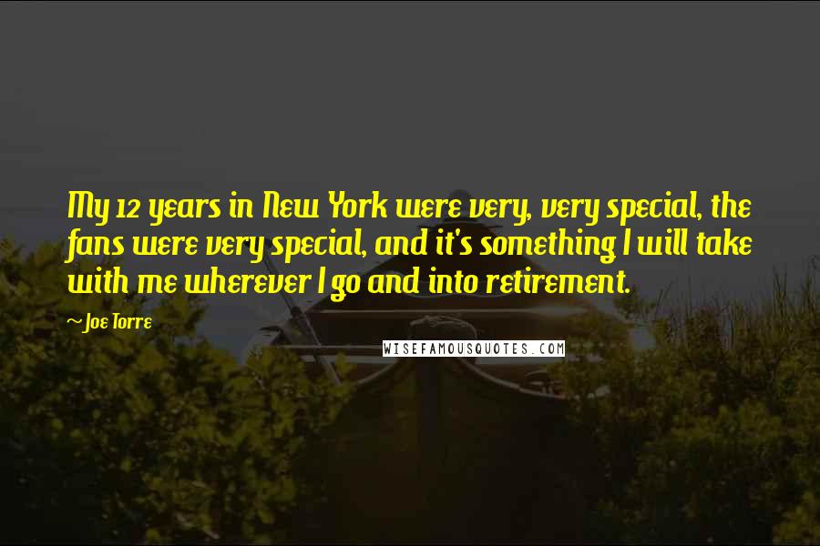 Joe Torre Quotes: My 12 years in New York were very, very special, the fans were very special, and it's something I will take with me wherever I go and into retirement.