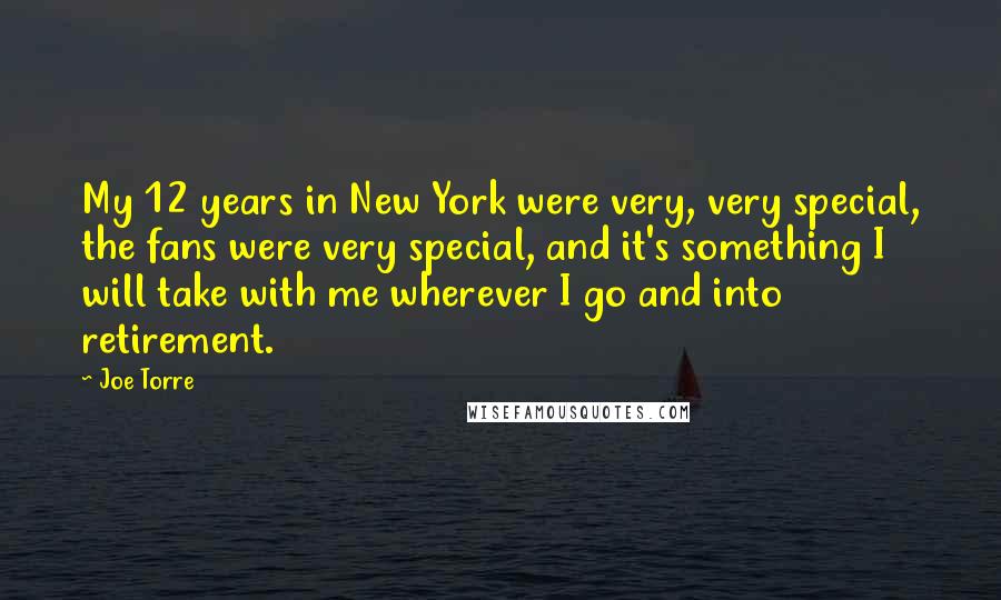 Joe Torre Quotes: My 12 years in New York were very, very special, the fans were very special, and it's something I will take with me wherever I go and into retirement.