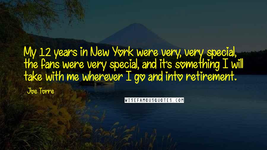 Joe Torre Quotes: My 12 years in New York were very, very special, the fans were very special, and it's something I will take with me wherever I go and into retirement.