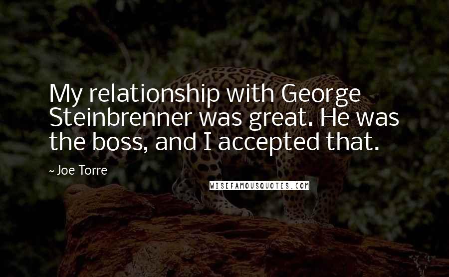 Joe Torre Quotes: My relationship with George Steinbrenner was great. He was the boss, and I accepted that.
