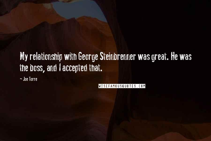 Joe Torre Quotes: My relationship with George Steinbrenner was great. He was the boss, and I accepted that.