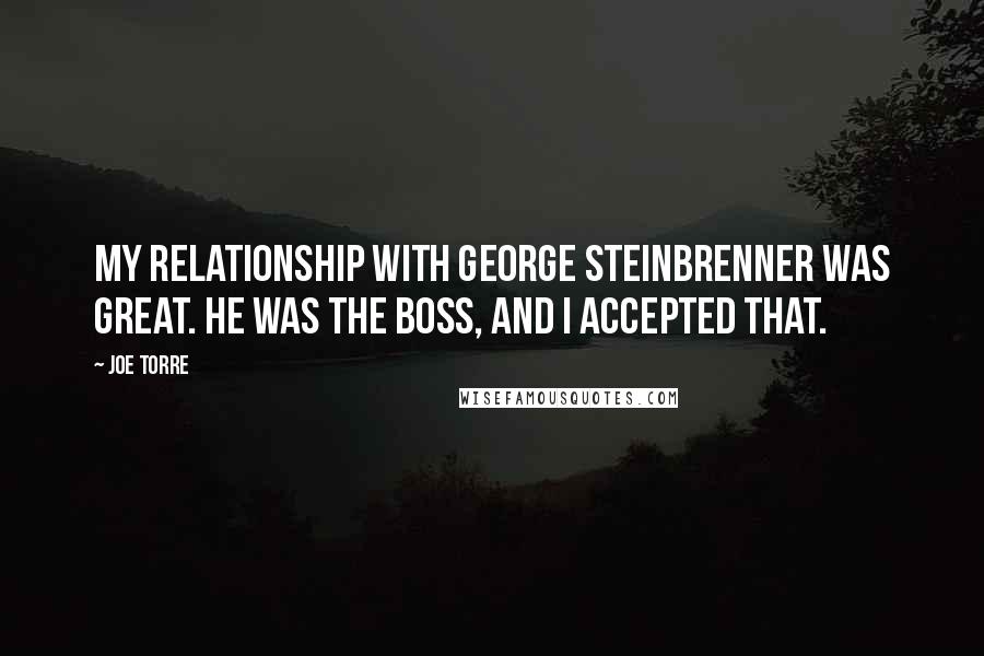 Joe Torre Quotes: My relationship with George Steinbrenner was great. He was the boss, and I accepted that.