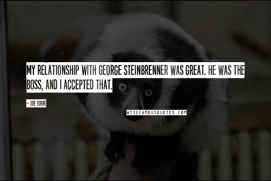 Joe Torre Quotes: My relationship with George Steinbrenner was great. He was the boss, and I accepted that.