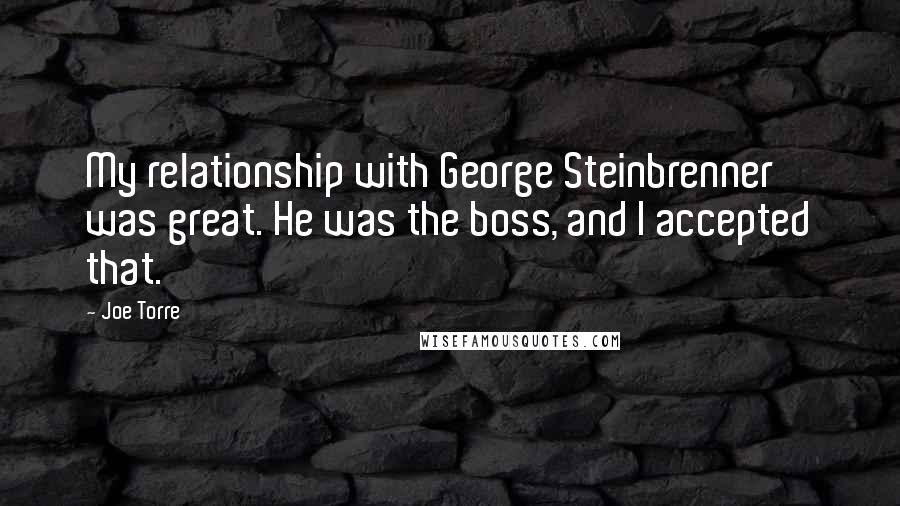 Joe Torre Quotes: My relationship with George Steinbrenner was great. He was the boss, and I accepted that.