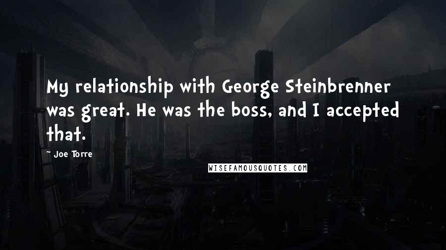 Joe Torre Quotes: My relationship with George Steinbrenner was great. He was the boss, and I accepted that.