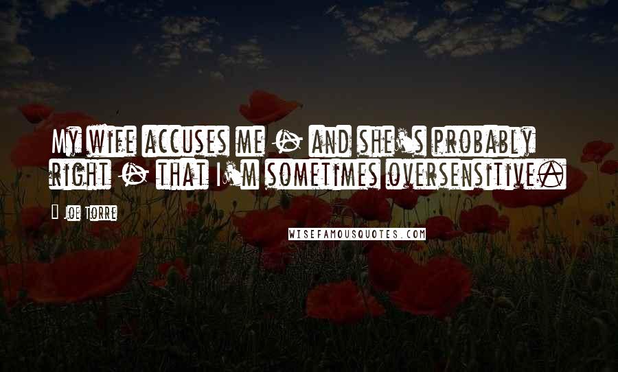 Joe Torre Quotes: My wife accuses me - and she's probably right - that I'm sometimes oversensitive.