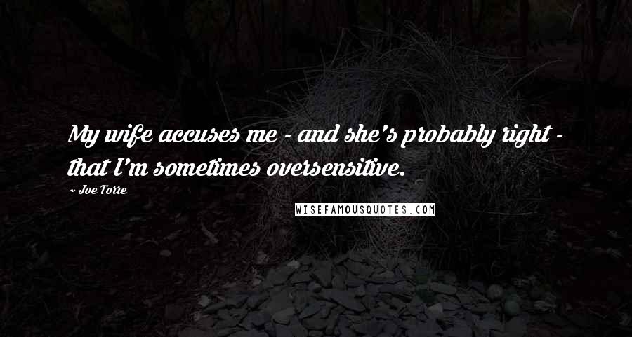 Joe Torre Quotes: My wife accuses me - and she's probably right - that I'm sometimes oversensitive.