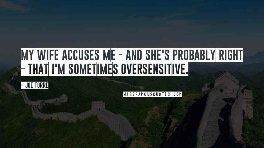 Joe Torre Quotes: My wife accuses me - and she's probably right - that I'm sometimes oversensitive.