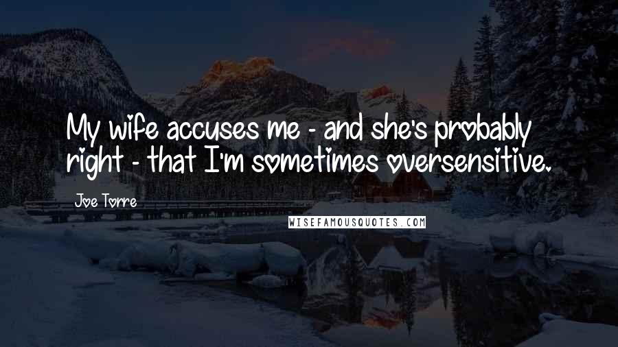Joe Torre Quotes: My wife accuses me - and she's probably right - that I'm sometimes oversensitive.