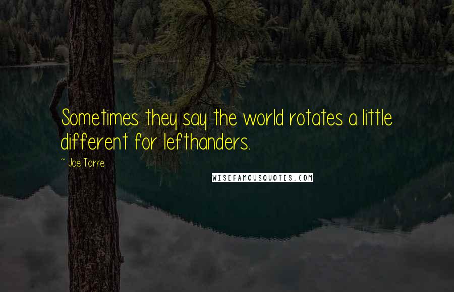 Joe Torre Quotes: Sometimes they say the world rotates a little different for lefthanders.