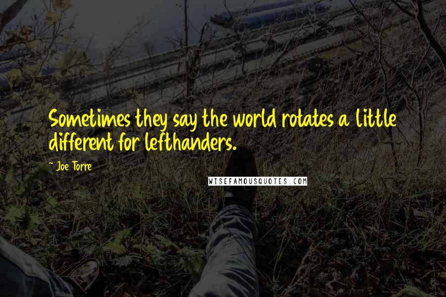 Joe Torre Quotes: Sometimes they say the world rotates a little different for lefthanders.