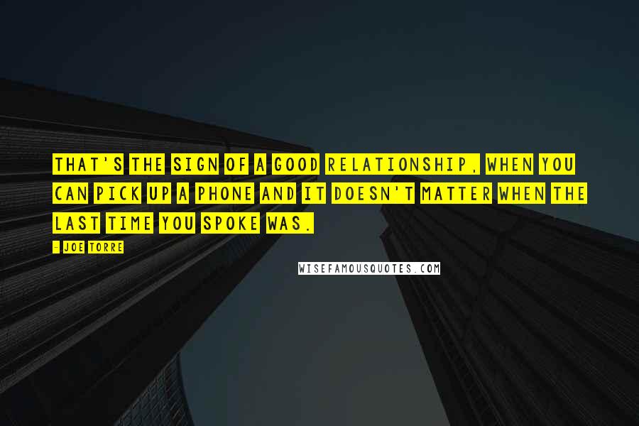 Joe Torre Quotes: That's the sign of a good relationship, when you can pick up a phone and it doesn't matter when the last time you spoke was.