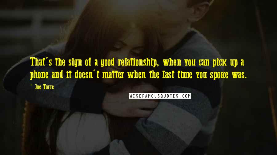 Joe Torre Quotes: That's the sign of a good relationship, when you can pick up a phone and it doesn't matter when the last time you spoke was.