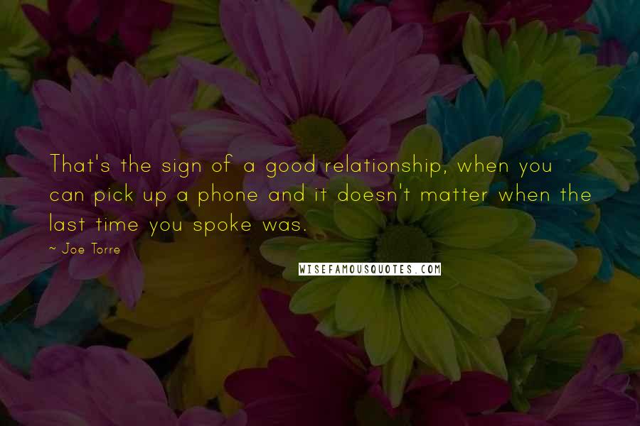 Joe Torre Quotes: That's the sign of a good relationship, when you can pick up a phone and it doesn't matter when the last time you spoke was.