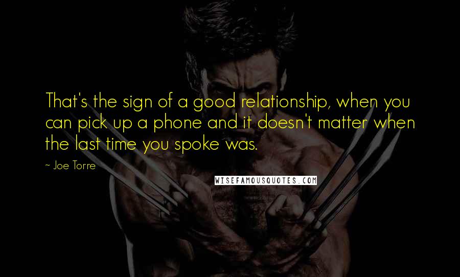 Joe Torre Quotes: That's the sign of a good relationship, when you can pick up a phone and it doesn't matter when the last time you spoke was.