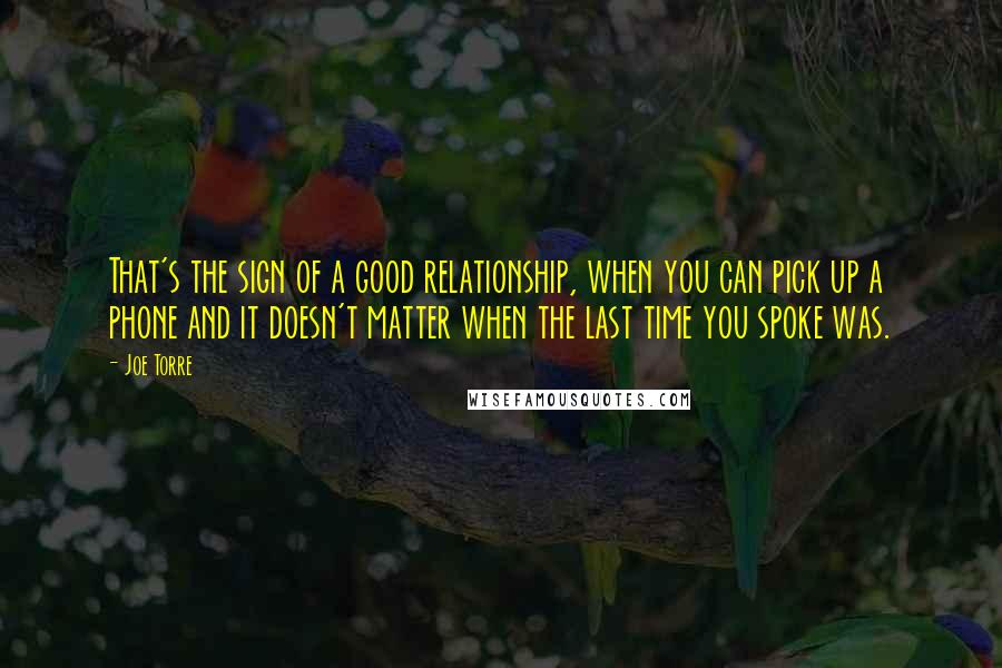 Joe Torre Quotes: That's the sign of a good relationship, when you can pick up a phone and it doesn't matter when the last time you spoke was.