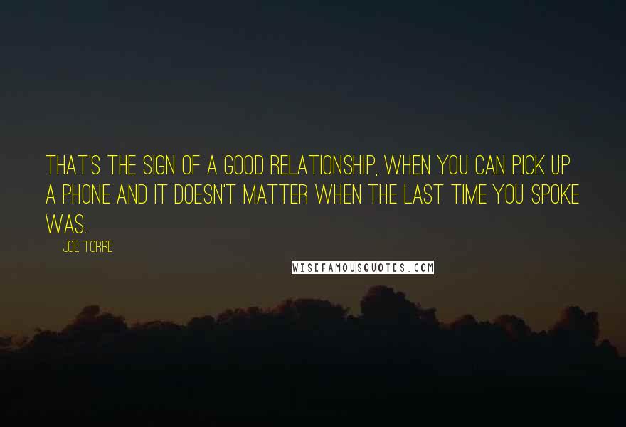 Joe Torre Quotes: That's the sign of a good relationship, when you can pick up a phone and it doesn't matter when the last time you spoke was.