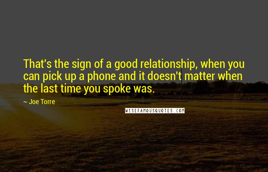 Joe Torre Quotes: That's the sign of a good relationship, when you can pick up a phone and it doesn't matter when the last time you spoke was.