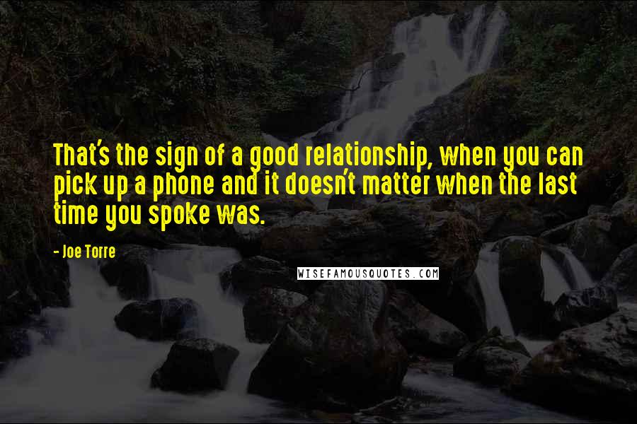 Joe Torre Quotes: That's the sign of a good relationship, when you can pick up a phone and it doesn't matter when the last time you spoke was.