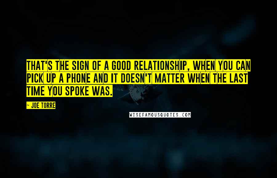 Joe Torre Quotes: That's the sign of a good relationship, when you can pick up a phone and it doesn't matter when the last time you spoke was.