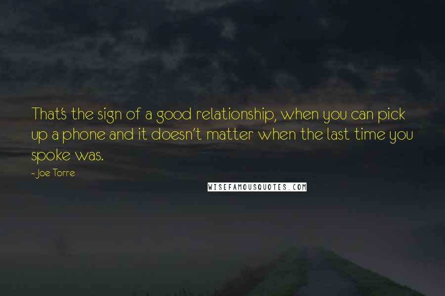 Joe Torre Quotes: That's the sign of a good relationship, when you can pick up a phone and it doesn't matter when the last time you spoke was.