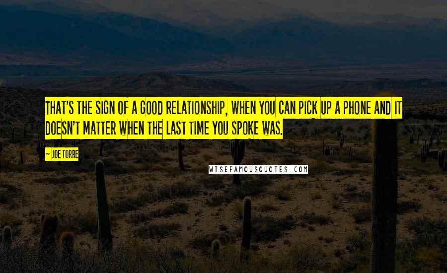 Joe Torre Quotes: That's the sign of a good relationship, when you can pick up a phone and it doesn't matter when the last time you spoke was.