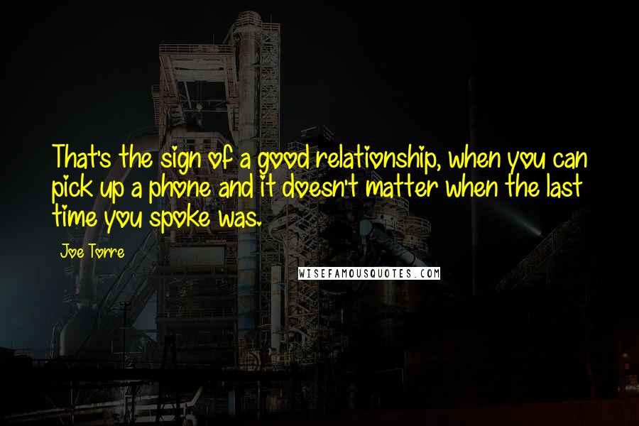 Joe Torre Quotes: That's the sign of a good relationship, when you can pick up a phone and it doesn't matter when the last time you spoke was.