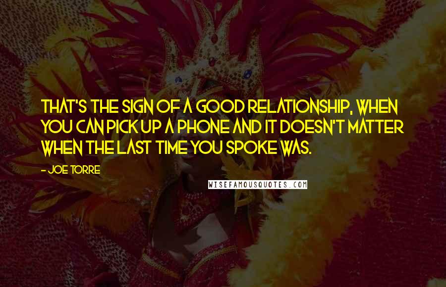 Joe Torre Quotes: That's the sign of a good relationship, when you can pick up a phone and it doesn't matter when the last time you spoke was.