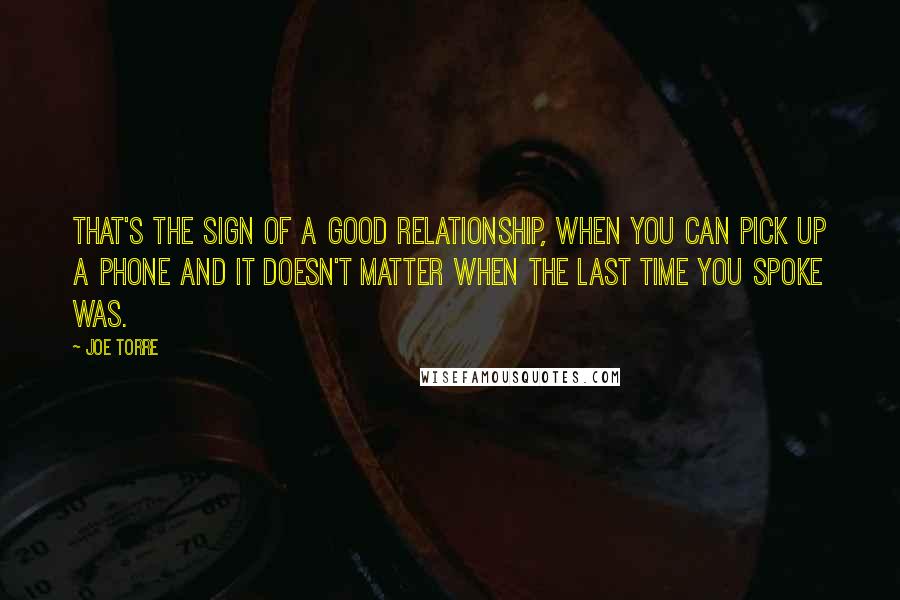 Joe Torre Quotes: That's the sign of a good relationship, when you can pick up a phone and it doesn't matter when the last time you spoke was.