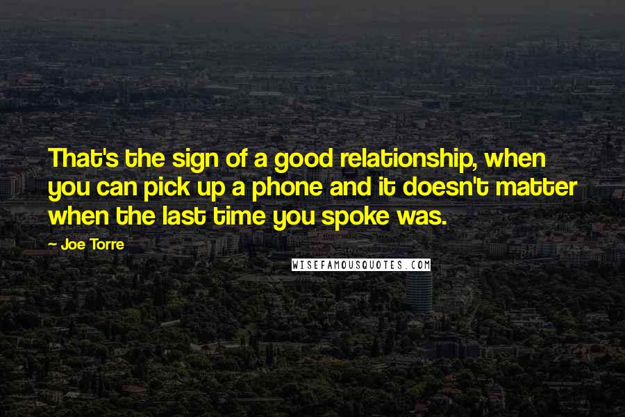 Joe Torre Quotes: That's the sign of a good relationship, when you can pick up a phone and it doesn't matter when the last time you spoke was.