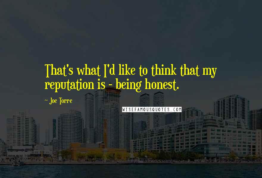 Joe Torre Quotes: That's what I'd like to think that my reputation is - being honest.