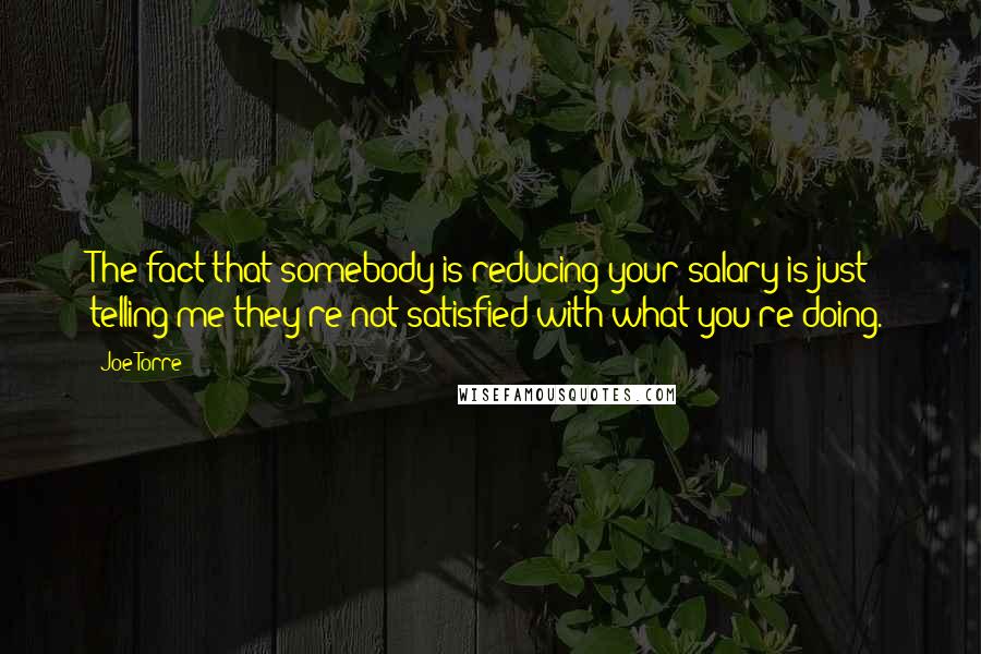 Joe Torre Quotes: The fact that somebody is reducing your salary is just telling me they're not satisfied with what you're doing.