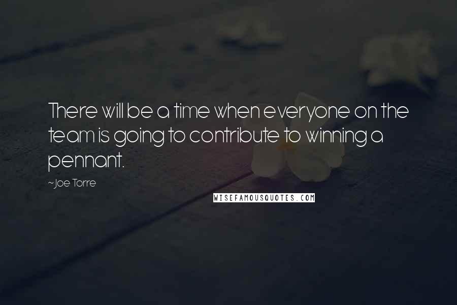 Joe Torre Quotes: There will be a time when everyone on the team is going to contribute to winning a pennant.