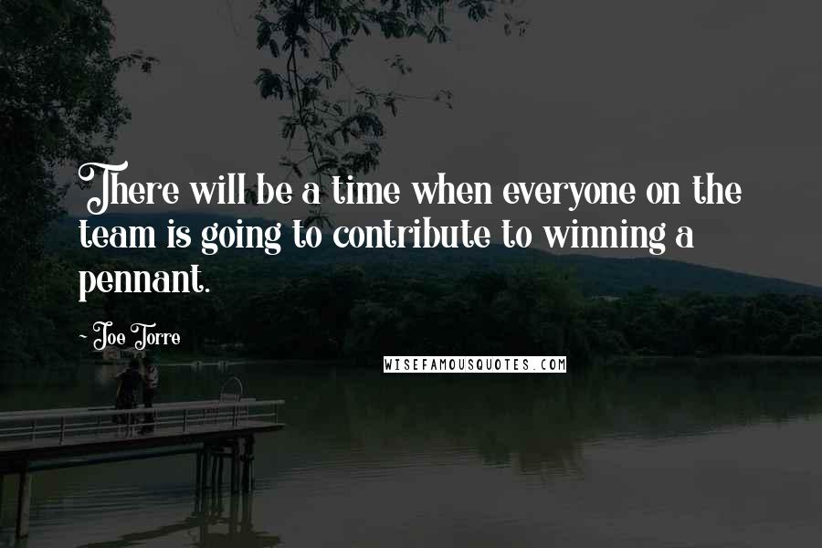 Joe Torre Quotes: There will be a time when everyone on the team is going to contribute to winning a pennant.