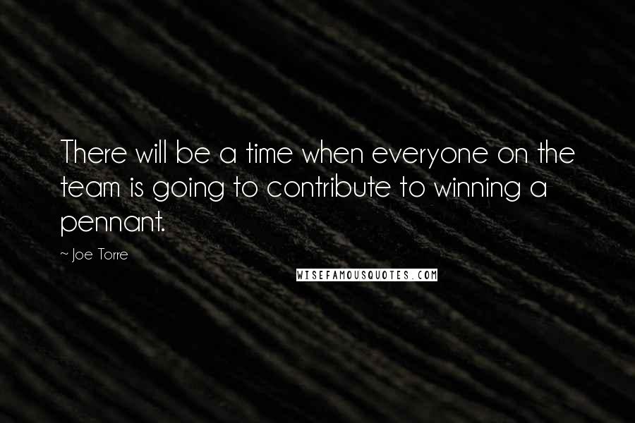 Joe Torre Quotes: There will be a time when everyone on the team is going to contribute to winning a pennant.