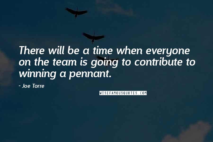 Joe Torre Quotes: There will be a time when everyone on the team is going to contribute to winning a pennant.